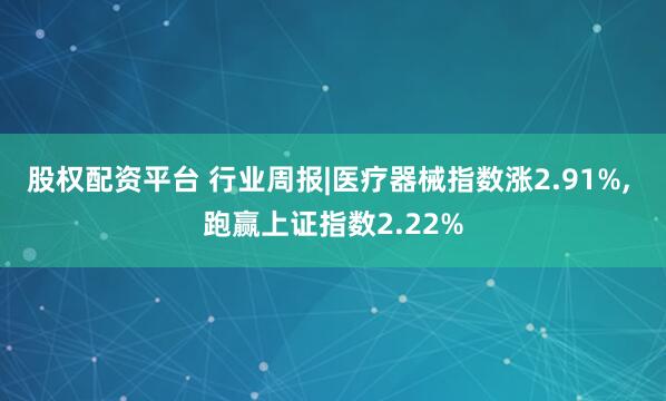 股权配资平台 行业周报|医疗器械指数涨2.91%, 跑赢上证指数2.22%