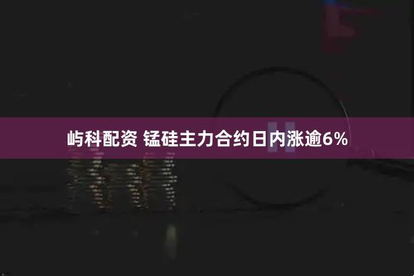 屿科配资 锰硅主力合约日内涨逾6%