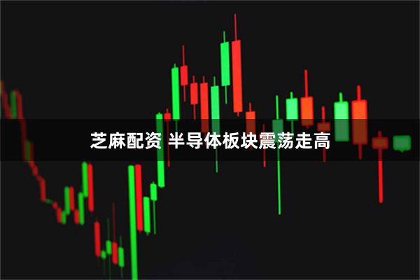 芝麻配资 半导体板块震荡走高