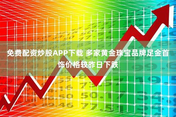 免费配资炒股APP下载 多家黄金珠宝品牌足金首饰价格较昨日下跌