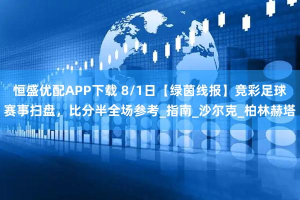 恒盛优配APP下载 8/1日【绿茵线报】竞彩足球赛事扫盘，比分半全场参考_指南_沙尔克_柏林赫塔