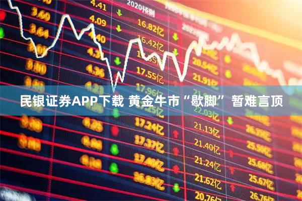 民银证券APP下载 黄金牛市“歇脚” 暂难言顶