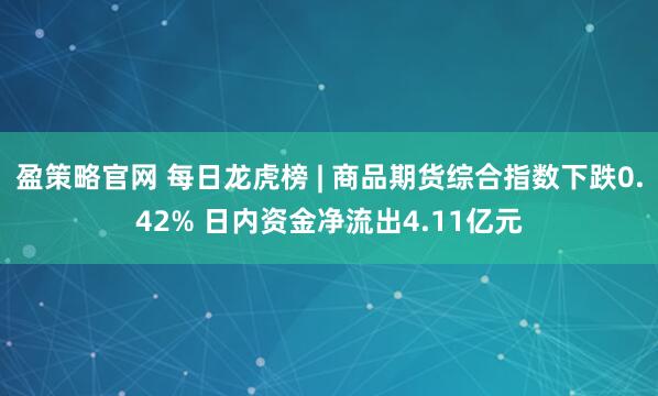 盈策略官网 每日龙虎榜 | 商品期货综合指数下跌0.42% 日内资金净流出4.11亿元