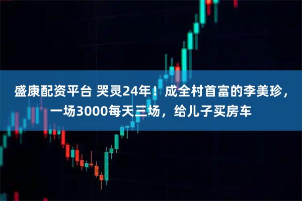 盛康配资平台 哭灵24年！成全村首富的李美珍，一场3000每天三场，给儿子买房车