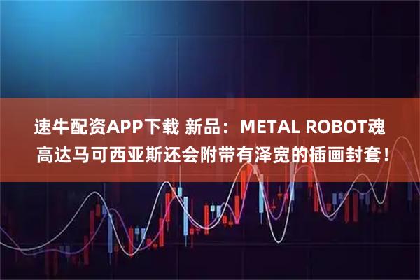 速牛配资APP下载 新品:METAL ROBOT魂 高达马可西亚斯还会附带有泽宽的插画封套!