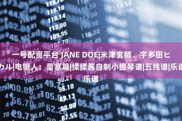 一号配资平台 JANE DOE|米津玄師、宇多田ヒカル|电锯人:蕾塞篇|揉揉酱自制小提琴谱|五线谱|乐谱