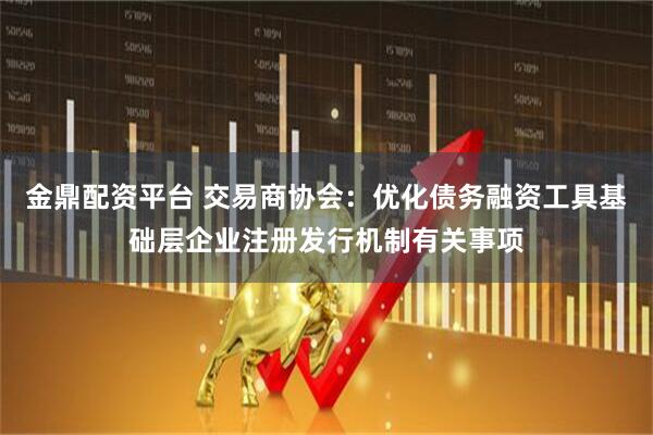 金鼎配资平台 交易商协会：优化债务融资工具基础层企业注册发行机制有关事项